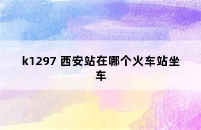 k1297 西安站在哪个火车站坐车